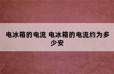 电冰箱的电流 电冰箱的电流约为多少安